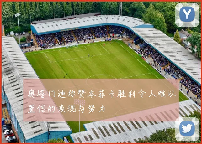 奥塔门迪称赞本菲卡胜利令人难以置信的表现与努力