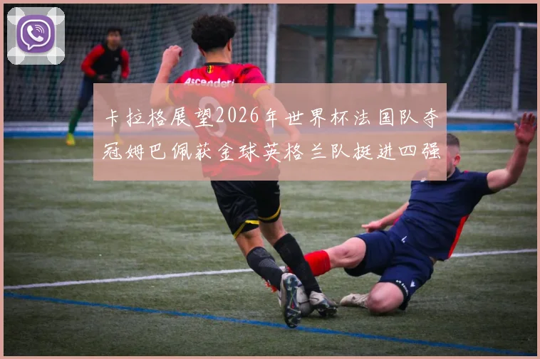 卡拉格展望2026年世界杯法国队夺冠姆巴佩获金球英格兰队挺进四强