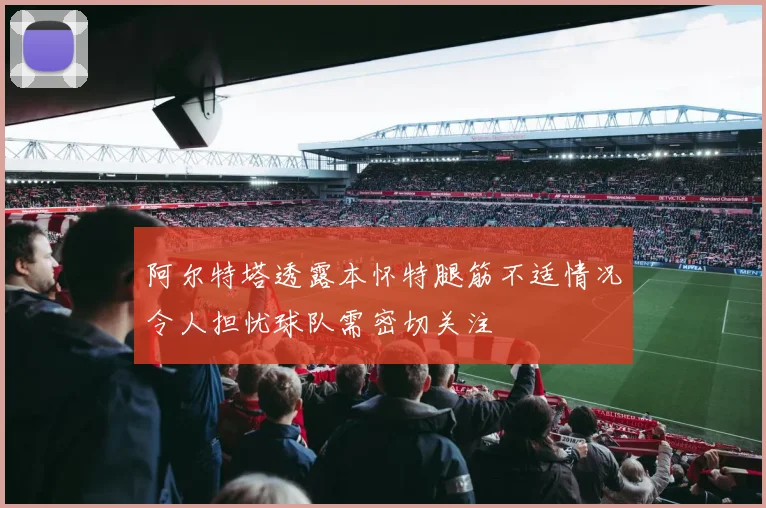 阿尔特塔透露本怀特腿筋不适情况令人担忧球队需密切关注