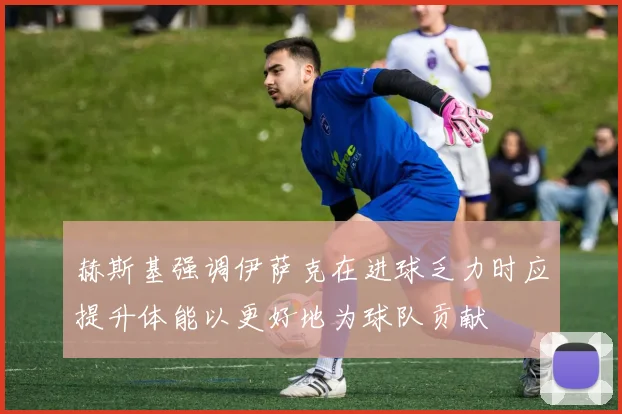 赫斯基强调伊萨克在进球乏力时应提升体能以更好地为球队贡献