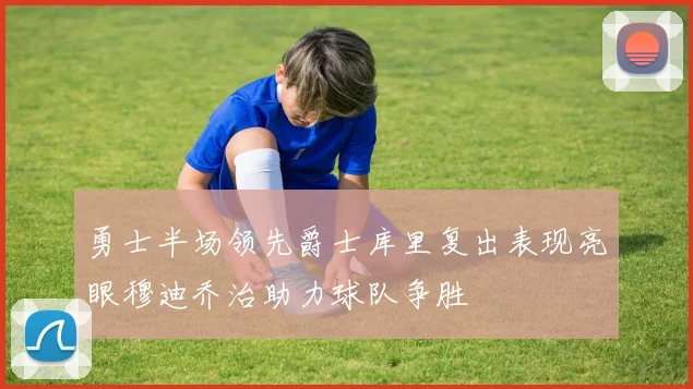 勇士半场领先爵士库里复出表现亮眼穆迪乔治助力球队争胜