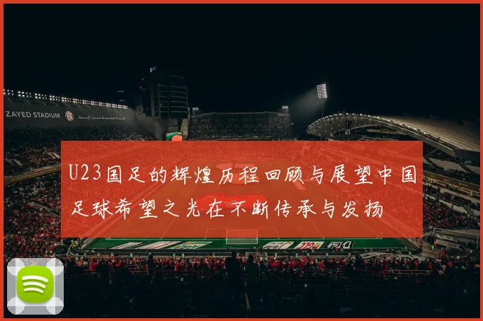 U23国足的辉煌历程回顾与展望中国足球希望之光在不断传承与发扬