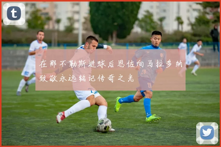 在那不勒斯进球后恩佐向马拉多纳致敬永远铭记传奇之光