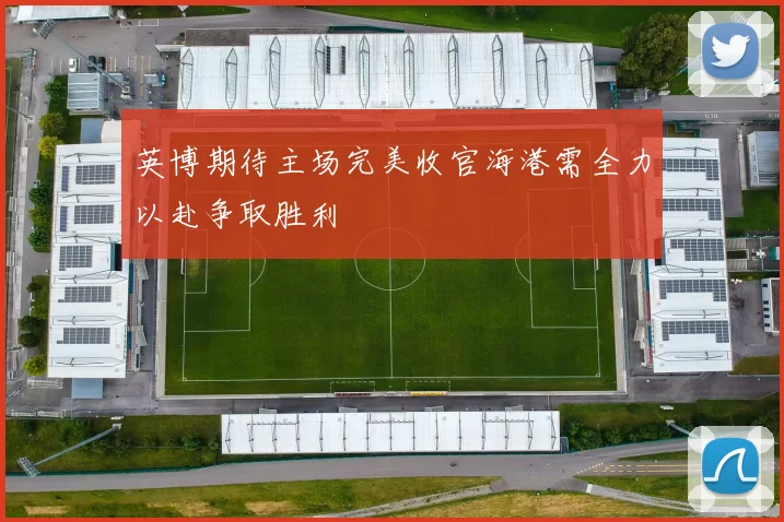 英博期待主场完美收官海港需全力以赴争取胜利