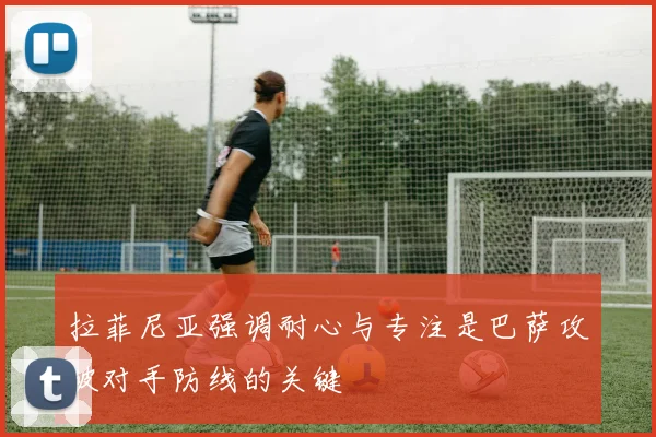 拉菲尼亚强调耐心与专注是巴萨攻破对手防线的关键