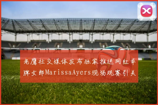 老鹰社交媒体发布独家推送网红举牌女郎MarissaAyers现场观赛引关注
