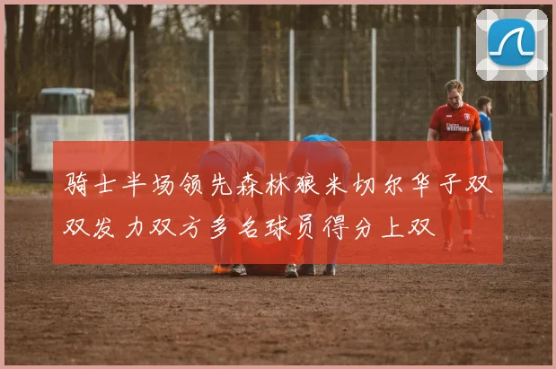 骑士半场领先森林狼米切尔华子双双发力双方多名球员得分上双