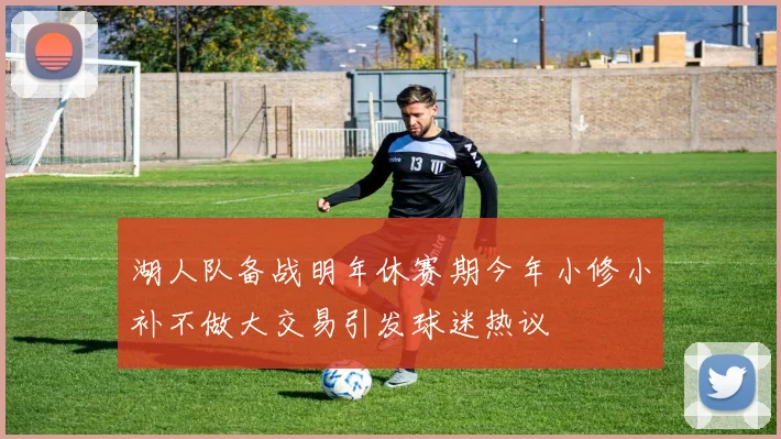 湖人队备战明年休赛期今年小修小补不做大交易引发球迷热议