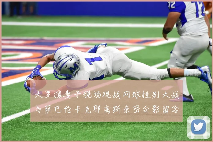 大罗携妻子现场观战网球性别大战与萨巴伦卡克耶高斯亲密合影留念