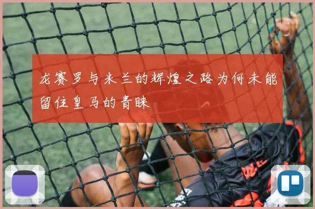 龙赛罗与米兰的辉煌之路为何未能留住皇马的青睐