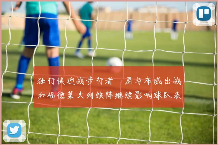 独行侠迎战步行者濃眉与布威出战加福德莱夫利缺阵继续影响球队表现