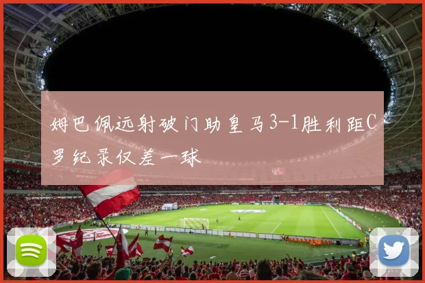 姆巴佩远射破门助皇马3-1胜利距C罗纪录仅差一球