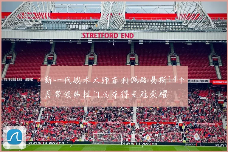 新一代战术大师菲利佩路易斯14个月带领弗拉门戈夺得五冠荣耀