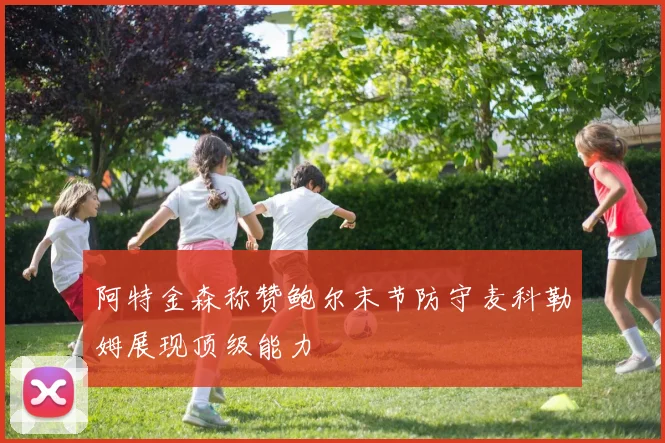 阿特金森称赞鲍尔末节防守麦科勒姆展现顶级能力