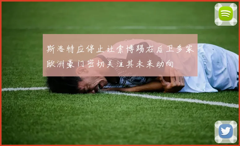 斯洛特应停止让索博踢右后卫多家欧洲豪门密切关注其未来动向