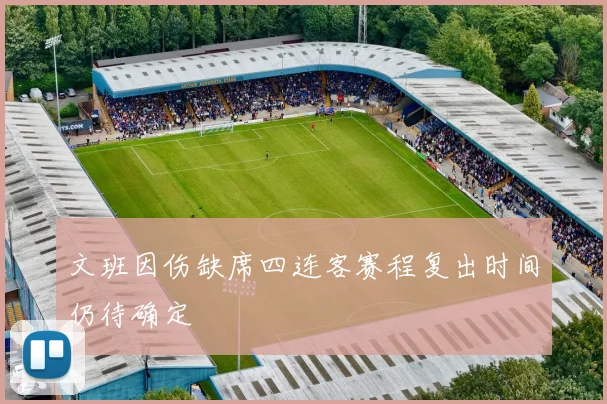 文班因伤缺席四连客赛程复出时间仍待确定
