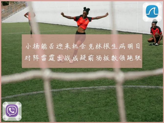 小杨能否迎来机会克林根生病明日对阵雷霆出战成疑前场板数领跑联盟