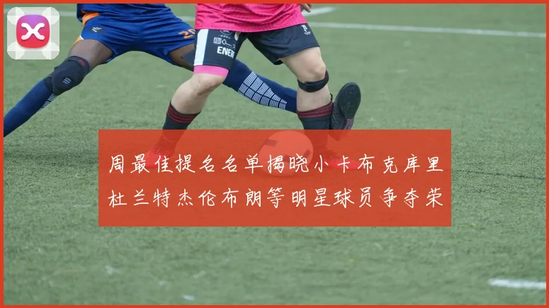 周最佳提名名单揭晓小卡布克库里杜兰特杰伦布朗等明星球员争夺荣誉
