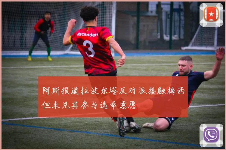 阿斯报道拉波尔塔反对派接触梅西但未见其参与选举意愿
