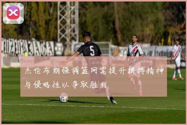 杰伦布朗强调篮网需提升拼搏精神与侵略性以争取胜利