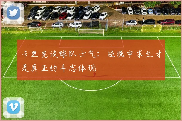 卡里克谈球队士气：逆境中求生才是真正的斗志体现