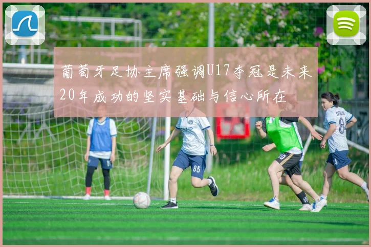 葡萄牙足协主席强调U17夺冠是未来20年成功的坚实基础与信心所在
