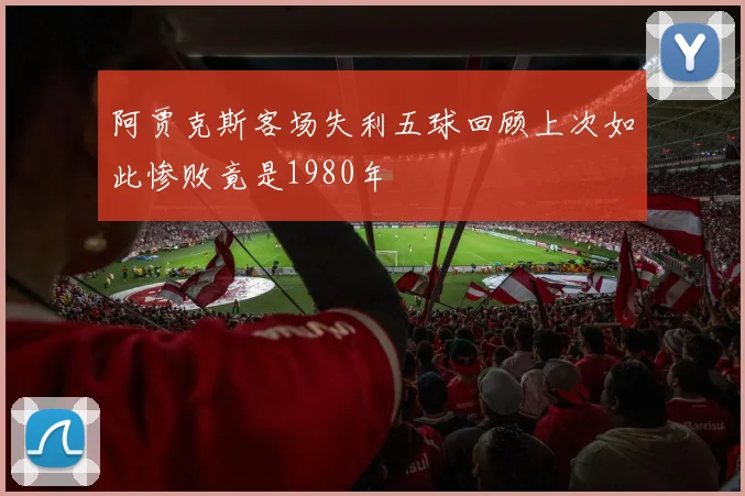 阿贾克斯客场失利五球回顾上次如此惨败竟是1980年