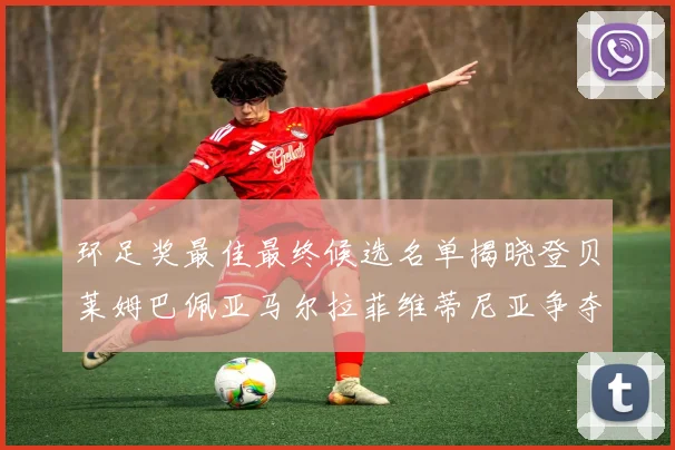 环足奖最佳最终候选名单揭晓登贝莱姆巴佩亚马尔拉菲维蒂尼亚争夺桂冠