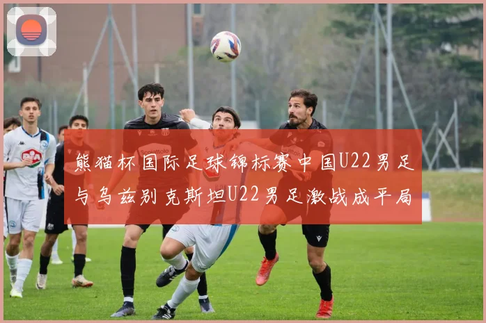 熊猫杯国际足球锦标赛中国U22男足与乌兹别克斯坦U22男足激战成平局