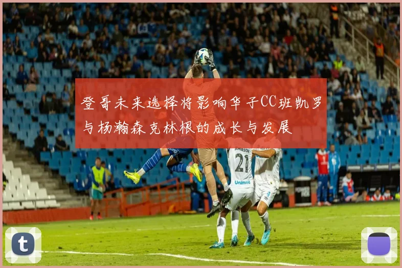 登哥未来选择将影响华子CC班凯罗与杨瀚森克林根的成长与发展