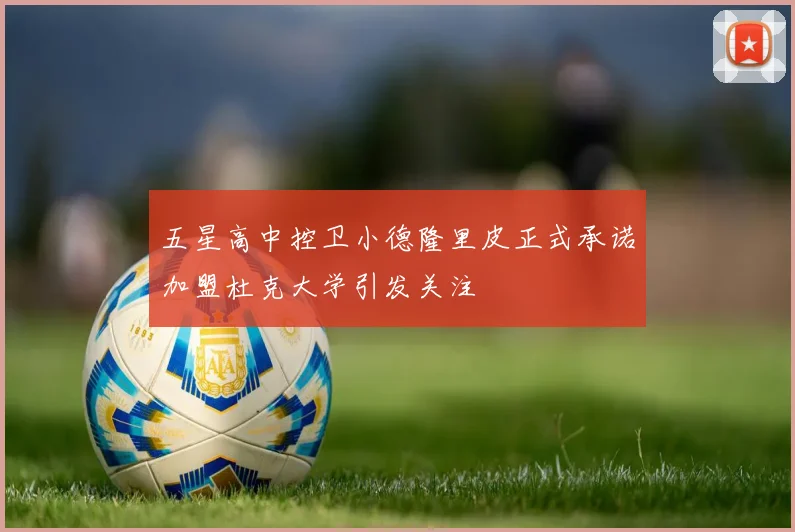 五星高中控卫小德隆里皮正式承诺加盟杜克大学引发关注
