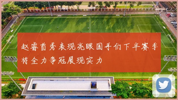 赵睿首秀表现亮眼国手们下半赛季将全力争冠展现实力