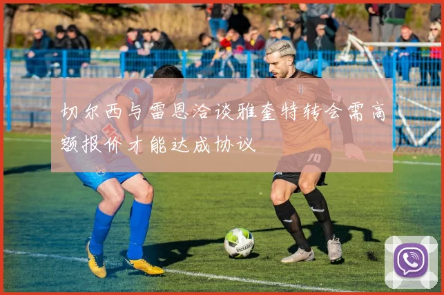 切尔西与雷恩洽谈雅奎特转会需高额报价才能达成协议