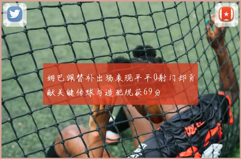 姆巴佩替补出场表现平平0射门却贡献关键传球与造犯规获69分