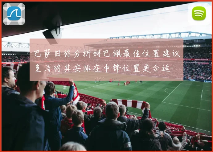 巴萨旧将分析姆巴佩最佳位置建议皇马将其安排在中锋位置更合适