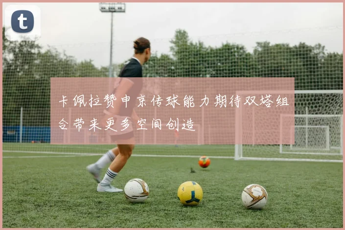 卡佩拉赞申京传球能力期待双塔组合带来更多空间创造