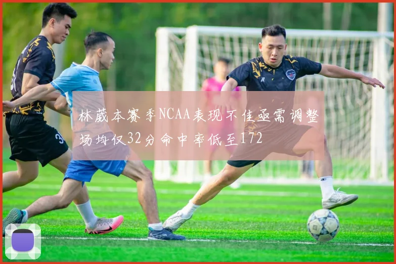 林葳本赛季NCAA表现不佳亟需调整场均仅32分命中率低至172