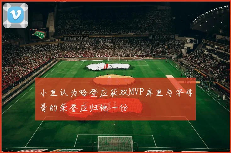 小里认为哈登应获双MVP库里与字母哥的荣誉应归他一份