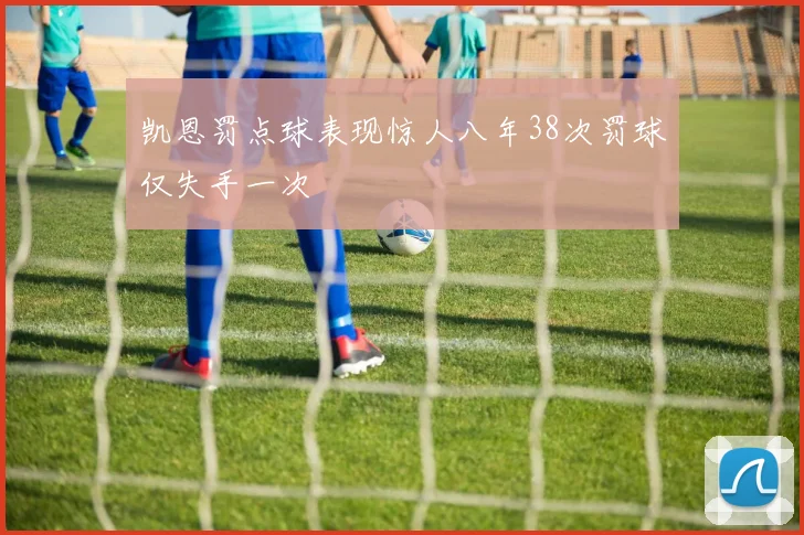 凯恩罚点球表现惊人八年38次罚球仅失手一次