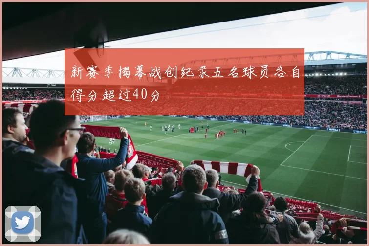 新赛季揭幕战创纪录五名球员各自得分超过40分