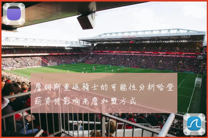 詹姆斯重返骑士的可能性分析哈登薪资将影响老詹加盟方式