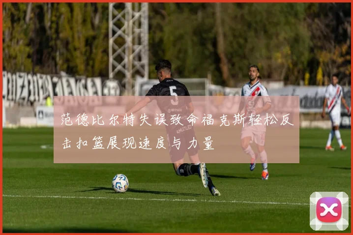 范德比尔特失误致命福克斯轻松反击扣篮展现速度与力量