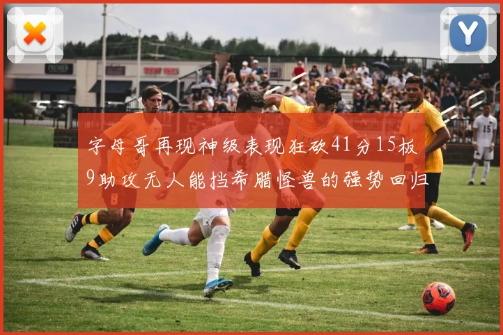 字母哥再现神级表现狂砍41分15板9助攻无人能挡希腊怪兽的强势回归