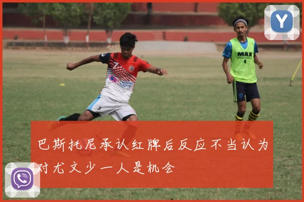 巴斯托尼承认红牌后反应不当认为对尤文少一人是机会