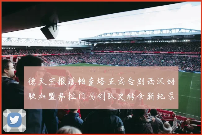 德天空报道帕奎塔正式告别西汉姆联加盟弗拉门戈创队史转会新纪录