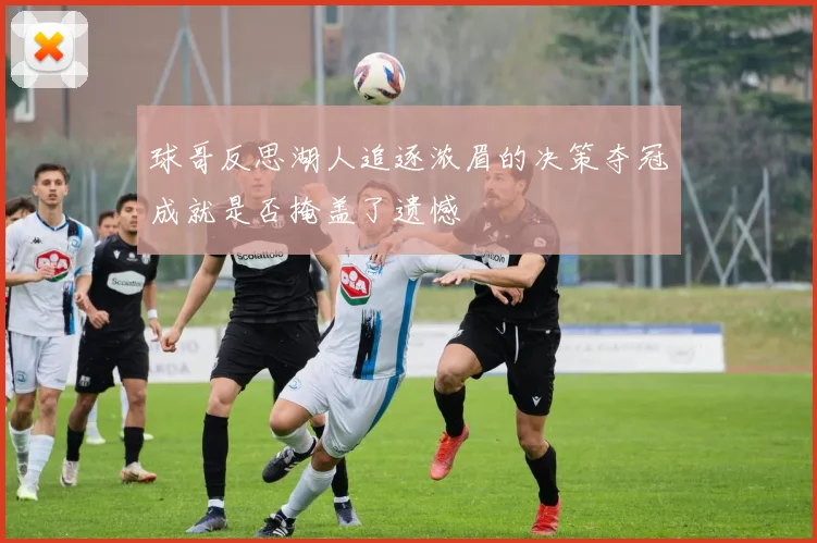 球哥反思湖人追逐浓眉的决策夺冠成就是否掩盖了遗憾