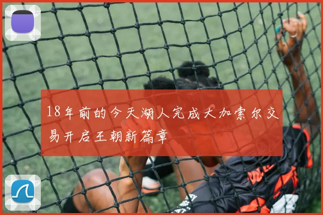 18年前的今天湖人完成大加索尔交易开启王朝新篇章